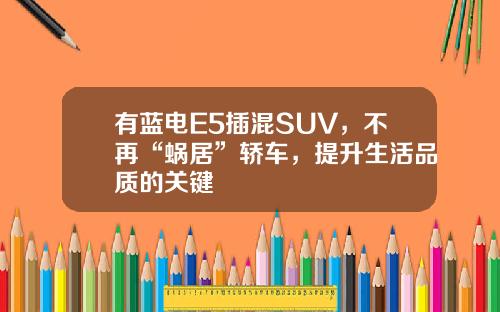 有蓝电E5插混SUV，不再“蜗居”轿车，提升生活品质的关键
