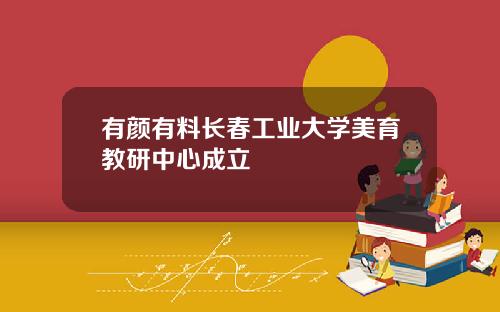 有颜有料长春工业大学美育教研中心成立