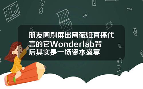 朋友圈刷屏出圈薇娅直播代言的它Wonderlab背后其实是一场资本盛宴