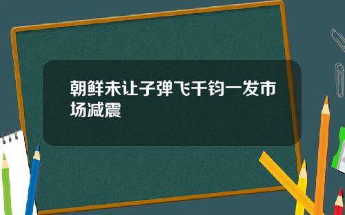 朝鲜未让子弹飞千钧一发市场减震