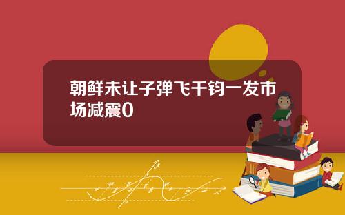 朝鲜未让子弹飞千钧一发市场减震0