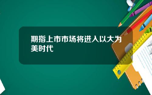 期指上市市场将进入以大为美时代