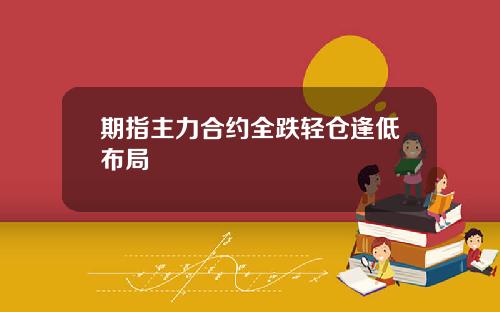 期指主力合约全跌轻仓逢低布局