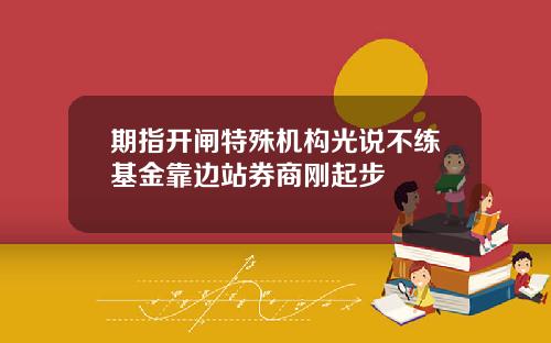 期指开闸特殊机构光说不练基金靠边站券商刚起步