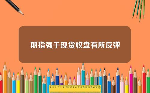 期指强于现货收盘有所反弹