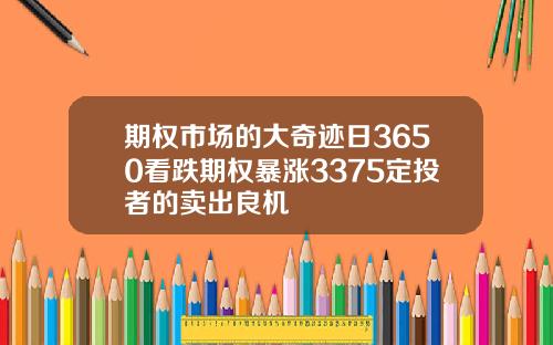 期权市场的大奇迹日3650看跌期权暴涨3375定投者的卖出良机