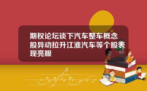 期权论坛谈下汽车整车概念股异动拉升江淮汽车等个股表现亮眼
