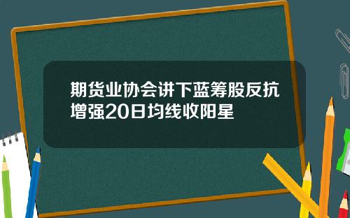 期货业协会讲下蓝筹股反抗增强20日均线收阳星