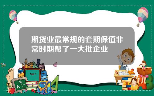 期货业最常规的套期保值非常时期帮了一大批企业