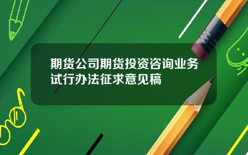 期货公司期货投资咨询业务试行办法征求意见稿