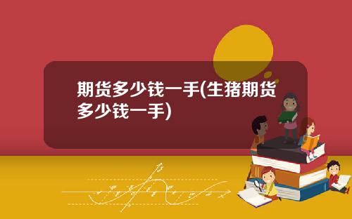 期货多少钱一手(生猪期货多少钱一手)