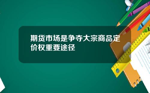 期货市场是争夺大宗商品定价权重要途径