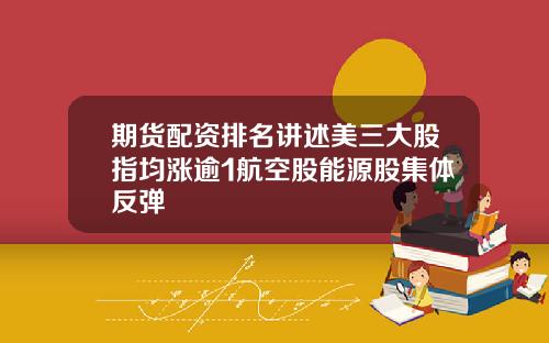 期货配资排名讲述美三大股指均涨逾1航空股能源股集体反弹