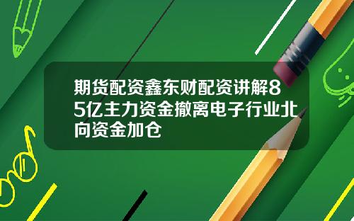 期货配资鑫东财配资讲解85亿主力资金撤离电子行业北向资金加仓