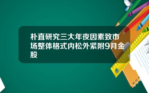朴直研究三大年夜因素致市场整体格式内松外紧附9月金股