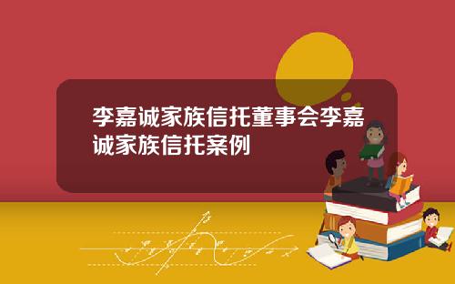 李嘉诚家族信托董事会李嘉诚家族信托案例