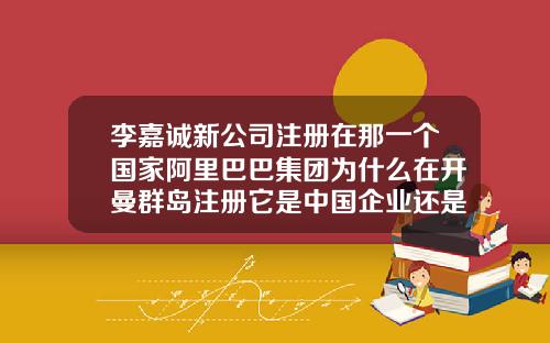 李嘉诚新公司注册在那一个国家阿里巴巴集团为什么在开曼群岛注册它是中国企业还是外国企业