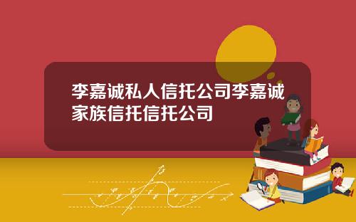 李嘉诚私人信托公司李嘉诚家族信托信托公司