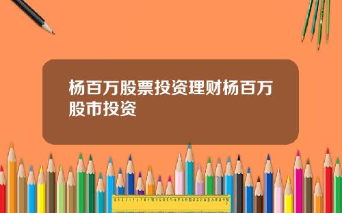 杨百万股票投资理财杨百万股市投资