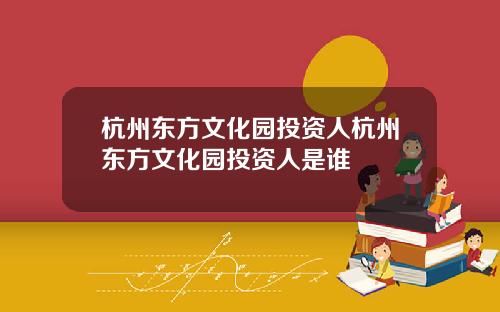 杭州东方文化园投资人杭州东方文化园投资人是谁