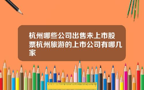 杭州哪些公司出售未上市股票杭州旅游的上市公司有哪几家
