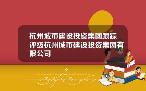 杭州城市建设投资集团跟踪评级杭州城市建设投资集团有限公司
