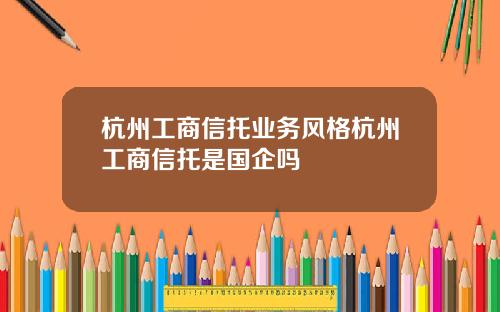 杭州工商信托业务风格杭州工商信托是国企吗