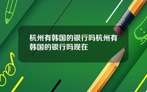 杭州有韩国的银行吗杭州有韩国的银行吗现在