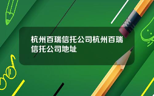 杭州百瑞信托公司杭州百瑞信托公司地址