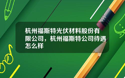 杭州福斯特光伏材料股份有限公司，杭州福斯特公司待遇怎么样