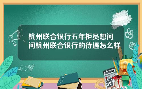 杭州联合银行五年柜员想问问杭州联合银行的待遇怎么样
