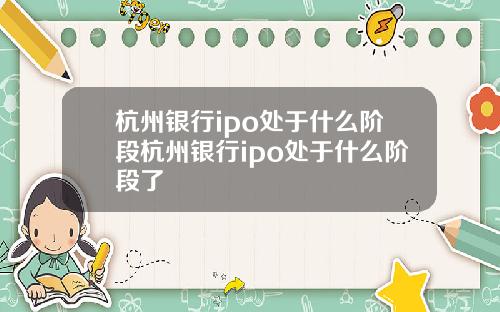 杭州银行ipo处于什么阶段杭州银行ipo处于什么阶段了