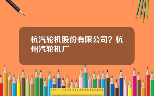 杭汽轮机股份有限公司？杭州汽轮机厂