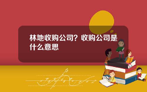 林地收购公司？收购公司是什么意思
