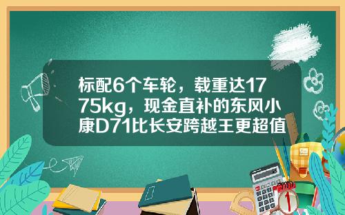 标配6个车轮，载重达1775kg，现金直补的东风小康D71比长安跨越王更超值呢！