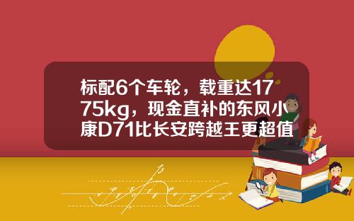 标配6个车轮，载重达1775kg，现金直补的东风小康D71比长安跨越王更超值呢