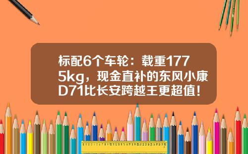 标配6个车轮：载重1775kg，现金直补的东风小康D71比长安跨越王更超值！
