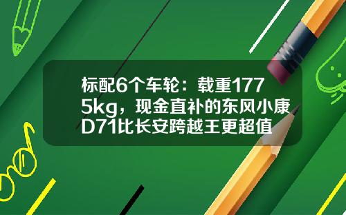 标配6个车轮：载重1775kg，现金直补的东风小康D71比长安跨越王更超值