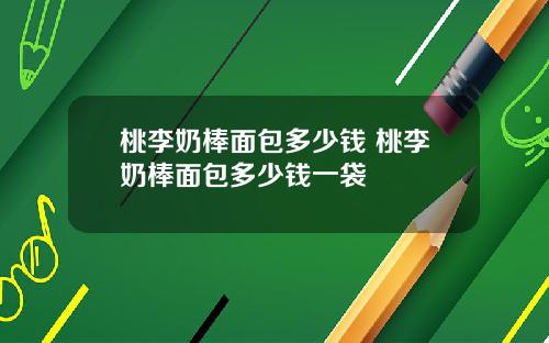 桃李奶棒面包多少钱 桃李奶棒面包多少钱一袋