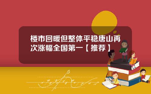 楼市回暖但整体平稳唐山再次涨幅全国第一【推荐】