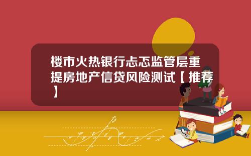 楼市火热银行忐忑监管层重提房地产信贷风险测试【推荐】
