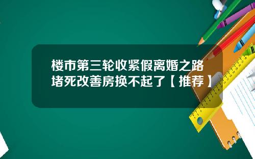 楼市第三轮收紧假离婚之路堵死改善房换不起了【推荐】