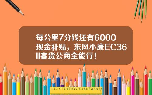 每公里7分钱还有6000现金补贴，东风小康EC36II客货公商全能行！