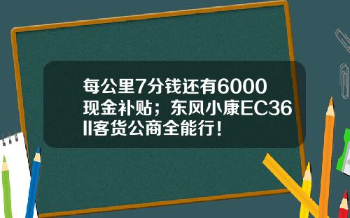 每公里7分钱还有6000现金补贴；东风小康EC36II客货公商全能行！
