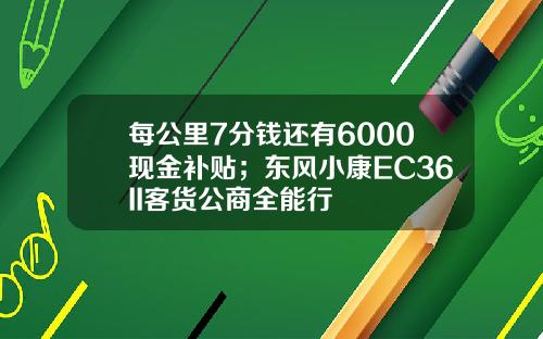 每公里7分钱还有6000现金补贴；东风小康EC36II客货公商全能行