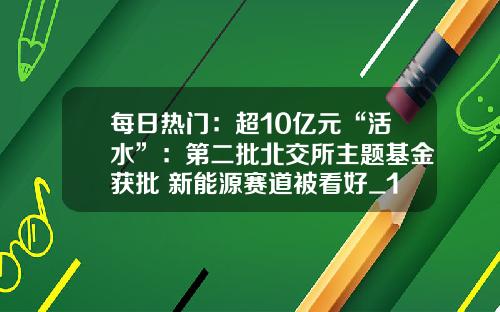 每日热门：超10亿元“活水”：第二批北交所主题基金获批 新能源赛道被看好_1