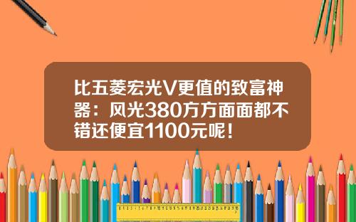 比五菱宏光V更值的致富神器：风光380方方面面都不错还便宜1100元呢！