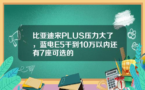 比亚迪宋PLUS压力大了，蓝电E5干到10万以内还有7座可选的