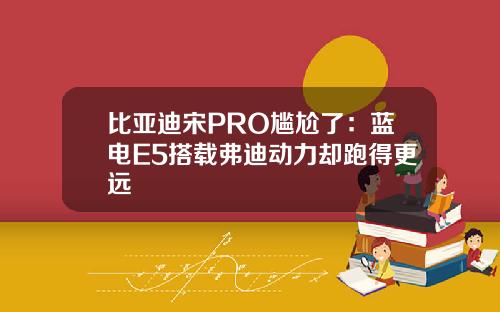 比亚迪宋PRO尴尬了：蓝电E5搭载弗迪动力却跑得更远