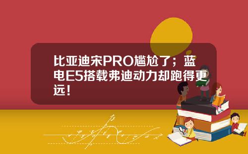 比亚迪宋PRO尴尬了；蓝电E5搭载弗迪动力却跑得更远！